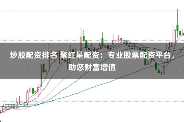 炒股配资排名 聚红星配资：专业股票配资平台，助您财富增值
