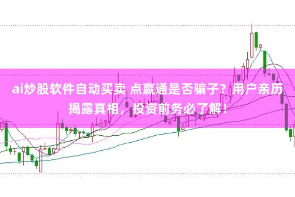 ai炒股软件自动买卖 点嬴通是否骗子？用户亲历揭露真相，投资前务必了解！