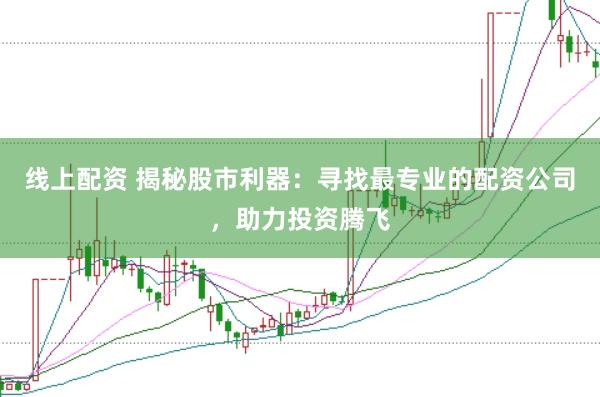 线上配资 揭秘股市利器：寻找最专业的配资公司，助力投资腾飞