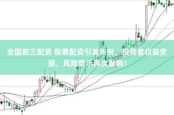 全国前三配资 股票配资引发纠纷，投资者权益受损，风险警示再次敲响！