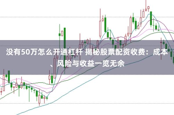 没有50万怎么开通杠杆 揭秘股票配资收费：成本、风险与收益一览无余