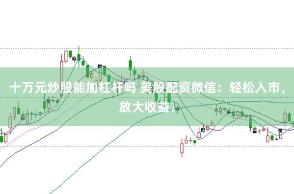十万元炒股能加杠杆吗 美股配资微信：轻松入市，放大收益！