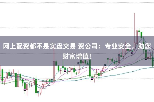 网上配资都不是实盘交易 资公司：专业安全，助您财富增值！