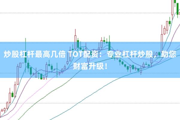 炒股杠杆最高几倍 TOT配资：专业杠杆炒股，助您财富升级！