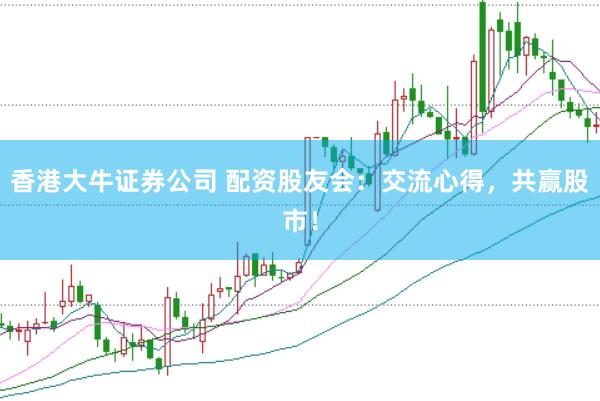 香港大牛证券公司 配资股友会：交流心得，共赢股市！