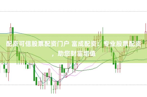 配资可信股票配资门户 富成配资：专业股票配资，助您财富增值