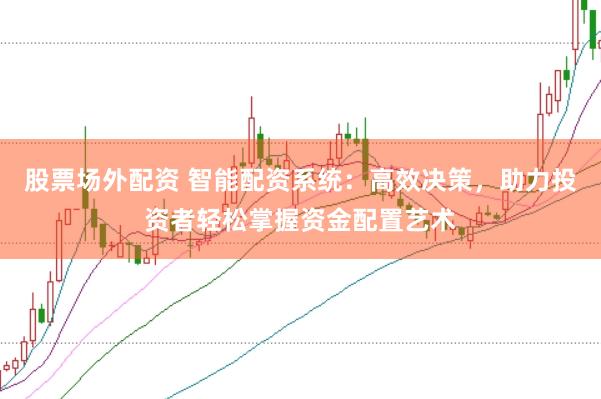 股票场外配资 智能配资系统：高效决策，助力投资者轻松掌握资金配置艺术