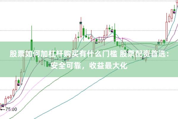 股票如何加杠杆购买有什么门槛 股票配资首选：安全可靠，收益最大化