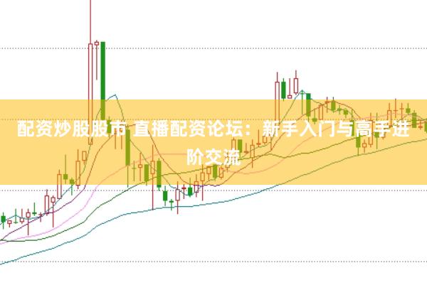 配资炒股股市 直播配资论坛：新手入门与高手进阶交流