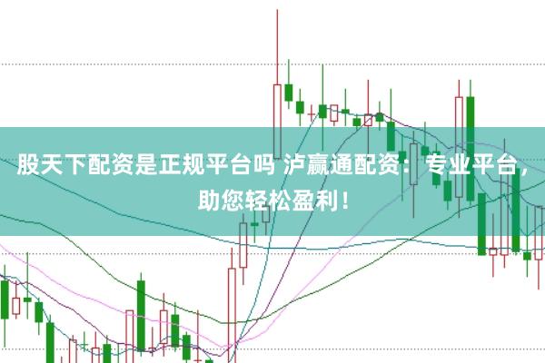 股天下配资是正规平台吗 泸赢通配资：专业平台，助您轻松盈利！