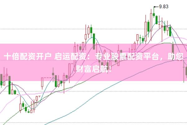 十倍配资开户 启运配资：专业股票配资平台，助您财富启航！