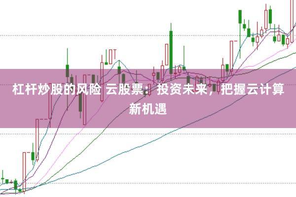 杠杆炒股的风险 云股票：投资未来，把握云计算新机遇