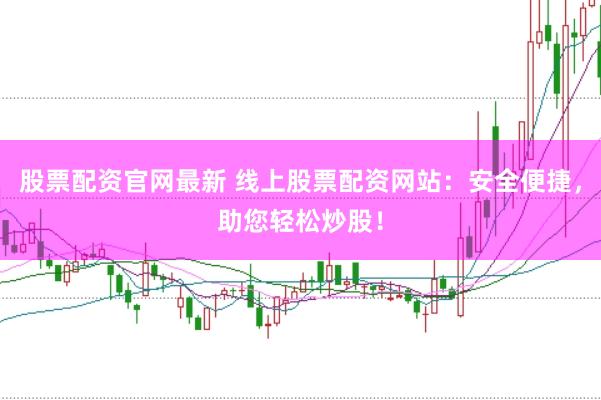股票配资官网最新 线上股票配资网站：安全便捷，助您轻松炒股！