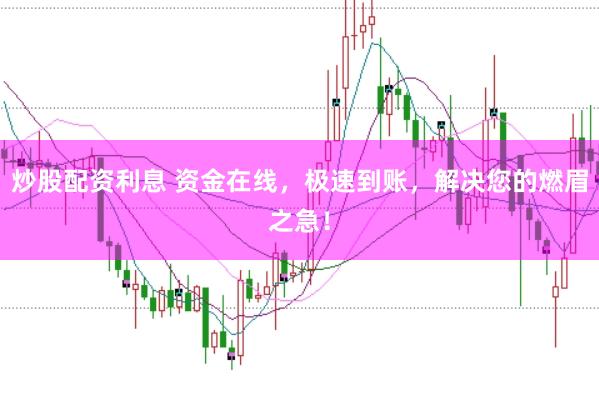 炒股配资利息 资金在线，极速到账，解决您的燃眉之急！