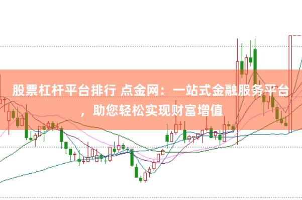 股票杠杆平台排行 点金网:一站式金融服务平台,助您轻松实现财富增值