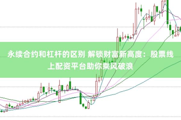 永续合约和杠杆的区别 解锁财富新高度:股票线上配资平台助你乘风破浪