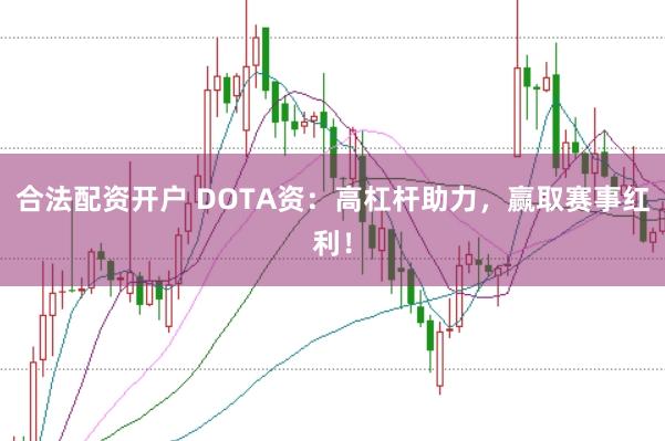 合法配资开户 DOTA资：高杠杆助力，赢取赛事红利！