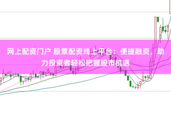 网上配资门户 股票配资线上平台：便捷融资，助力投资者轻松把握股市机遇
