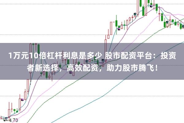1万元10倍杠杆利息是多少 股市配资平台：投资者新选择，高效配资，助力股市腾飞！
