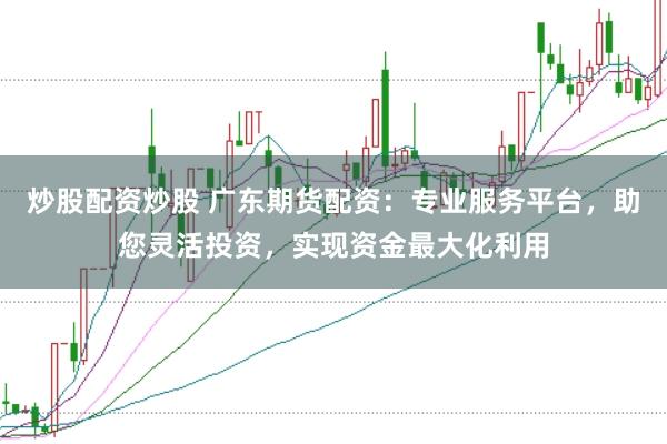 炒股配资炒股 广东期货配资:专业服务平台,助您灵活投资,实现资金最大化利用