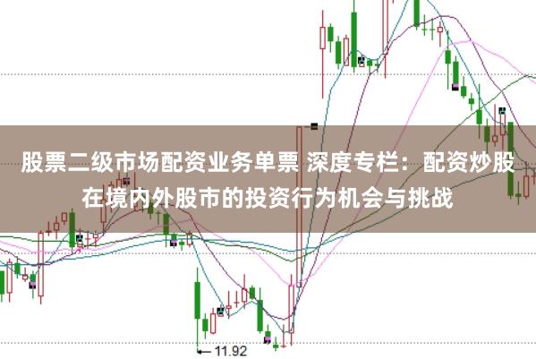 股票二级市场配资业务单票 深度专栏：配资炒股在境内外股市的投资行为机会与挑战