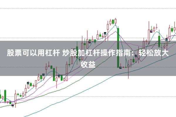 股票可以用杠杆 炒股加杠杆操作指南：轻松放大收益