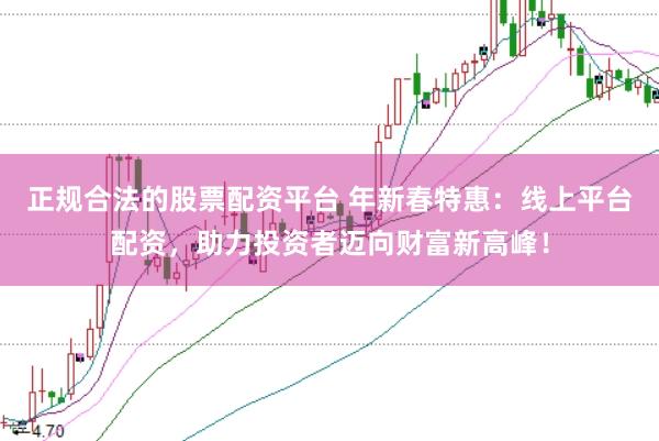 正规合法的股票配资平台 年新春特惠：线上平台配资，助力投资者迈向财富新高峰！
