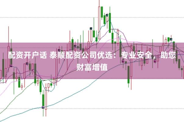 配资开户话 泰顺配资公司优选：专业安全，助您财富增值