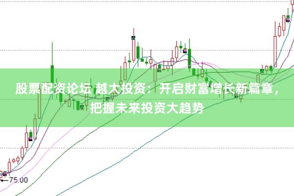 股票配资论坛 越大投资：开启财富增长新篇章，把握未来投资大趋势