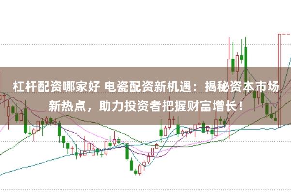 杠杆配资哪家好 电瓷配资新机遇：揭秘资本市场新热点，助力投资者把握财富增长！