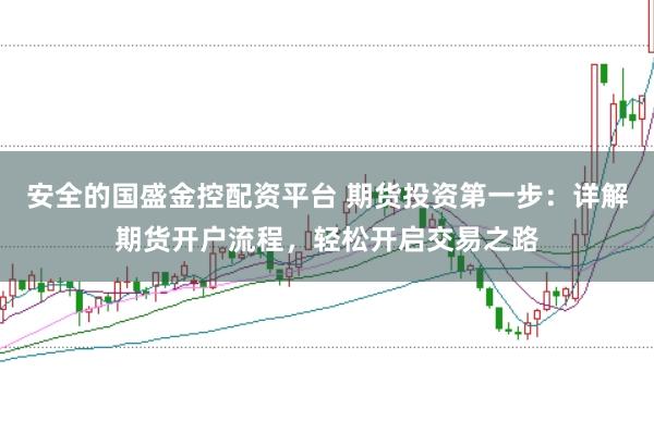 安全的国盛金控配资平台 期货投资第一步:详解期货开户流程,轻松开启交易之路