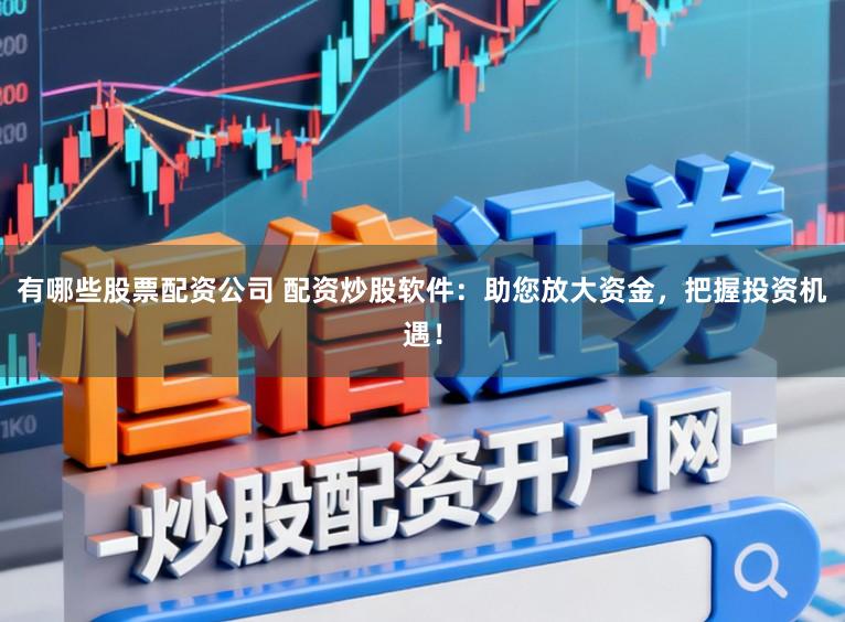 有哪些股票配资公司 配资炒股软件:助您放大资金,把握投资机遇!