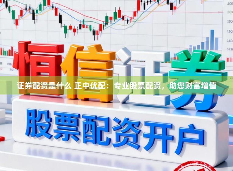 证券配资是什么 正中优配：专业股票配资，助您财富增值