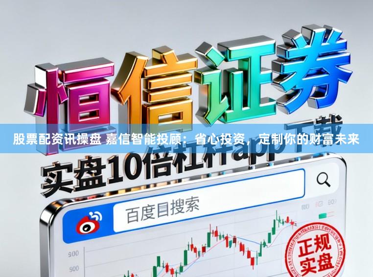 股票配资讯操盘 嘉信智能投顾:省心投资,定制你的财富未来