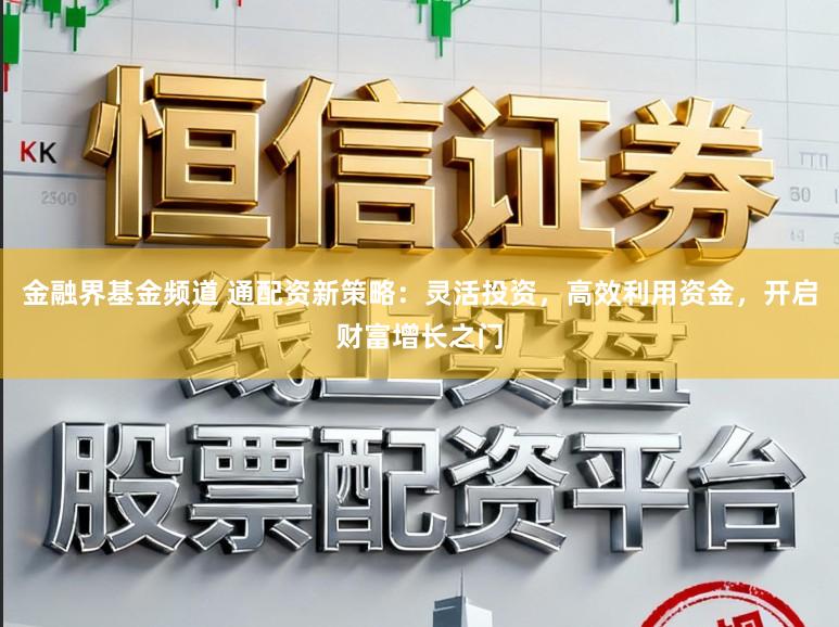 金融界基金频道 通配资新策略:灵活投资,高效利用资金,开启财富增长之门
