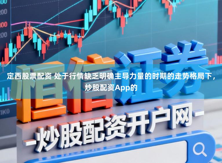 定西股票配资 处于行情缺乏明确主导力量的时期的走势格局下,炒股配资App的
