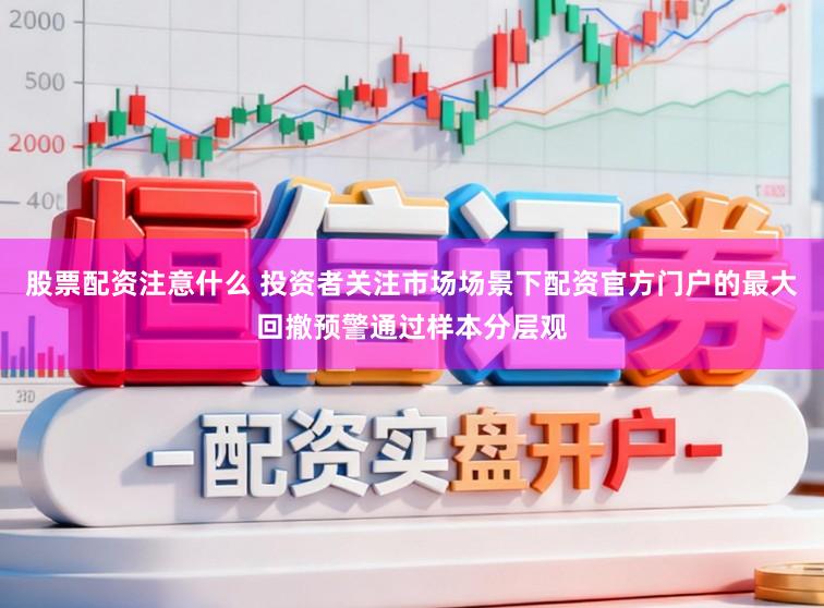 股票配资注意什么 投资者关注市场场景下配资官方门户的最大回撤预警通过样本分层观