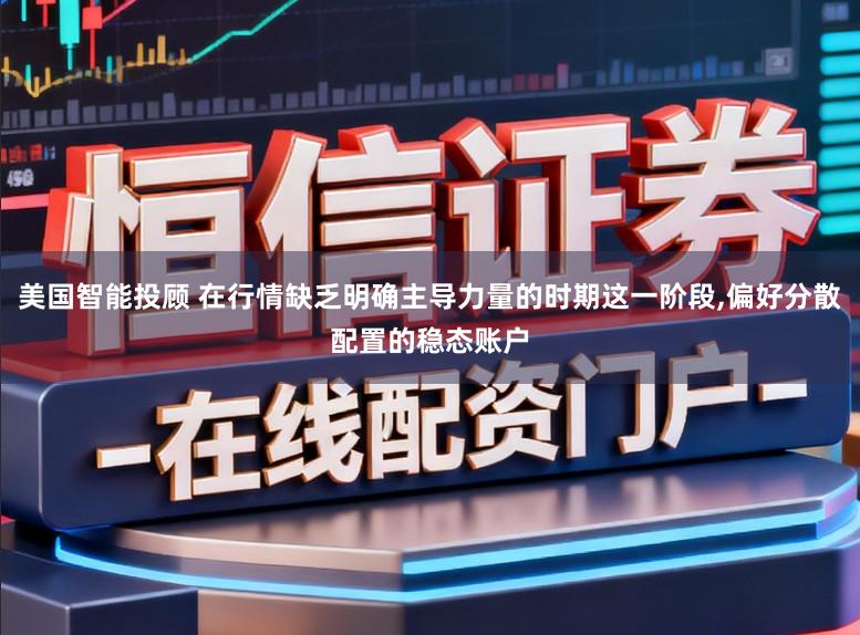 美国智能投顾 在行情缺乏明确主导力量的时期这一阶段,偏好分散配置的稳态账户