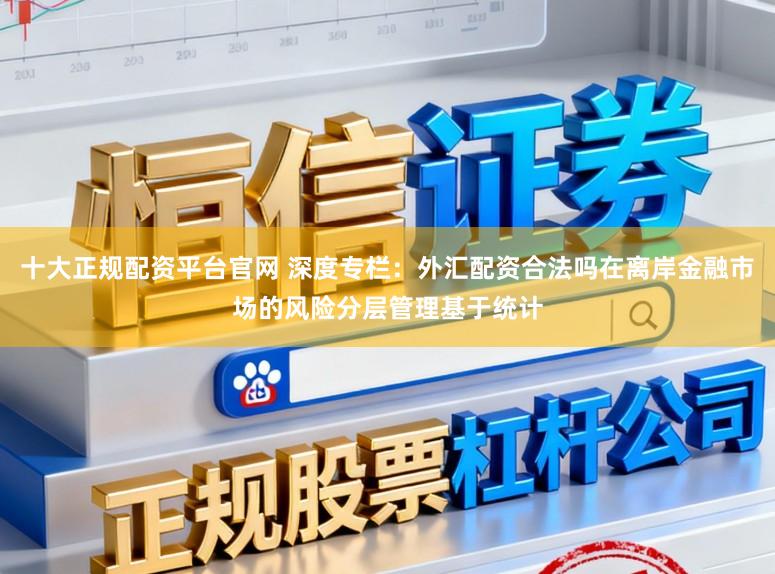 十大正规配资平台官网 深度专栏：外汇配资合法吗在离岸金融市场的风险分层管理基于统计