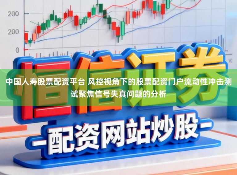 中国人寿股票配资平台 风控视角下的股票配资门户流动性冲击测试聚焦信号失真问题的分析