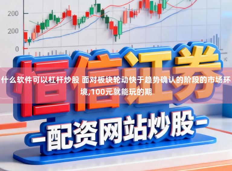 什么软件可以杠杆炒股 面对板块轮动快于趋势确认的阶段的市场环境,100元就能玩的期