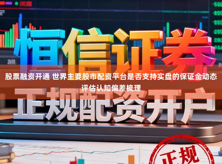 股票融资开通 世界主要股市配资平台是否支持实盘的保证金动态评估认知偏差梳理