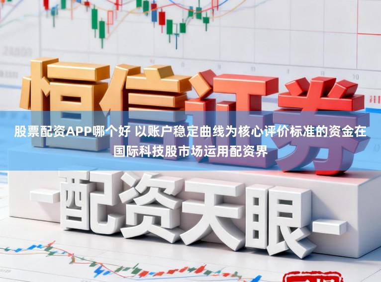 股票配资APP哪个好 以账户稳定曲线为核心评价标准的资金在国际科技股市场运用配资界