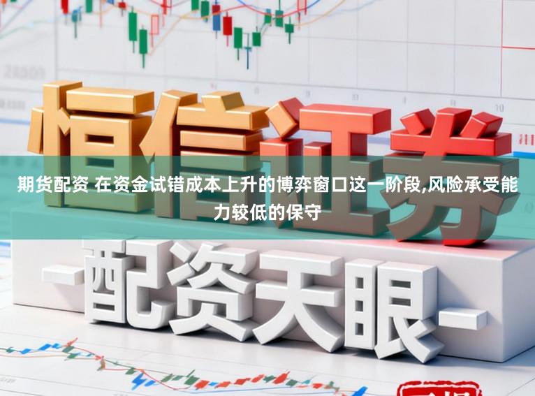 期货配资 在资金试错成本上升的博弈窗口这一阶段，风险承受能力较低的保守