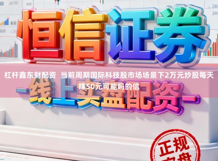杠杆鑫东财配资  当前周期国际科技股市场场景下2万元炒股每天赚50元可能吗的信