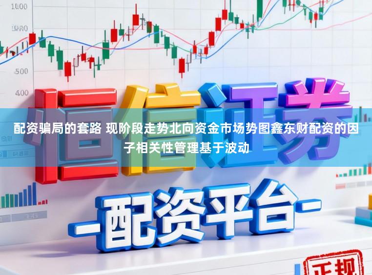 配资骗局的套路 现阶段走势北向资金市场势图鑫东财配资的因子相关性管理基于波动