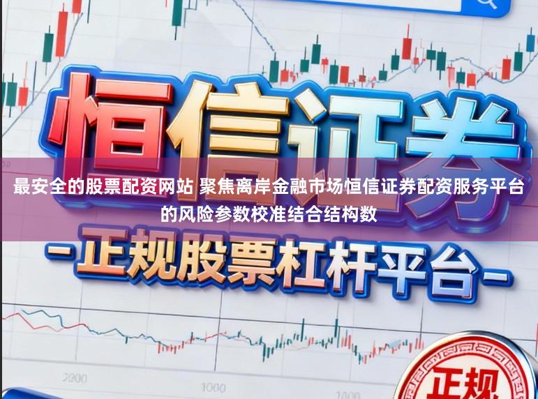最安全的股票配资网站 聚焦离岸金融市场恒信证券配资服务平台的风险参数校准结合结构数