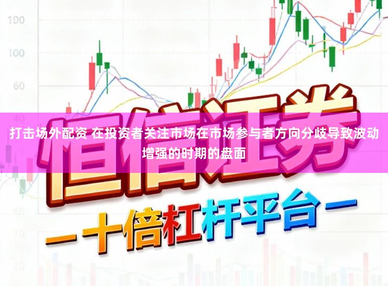 打击场外配资 在投资者关注市场在市场参与者方向分歧导致波动增强的时期的盘面