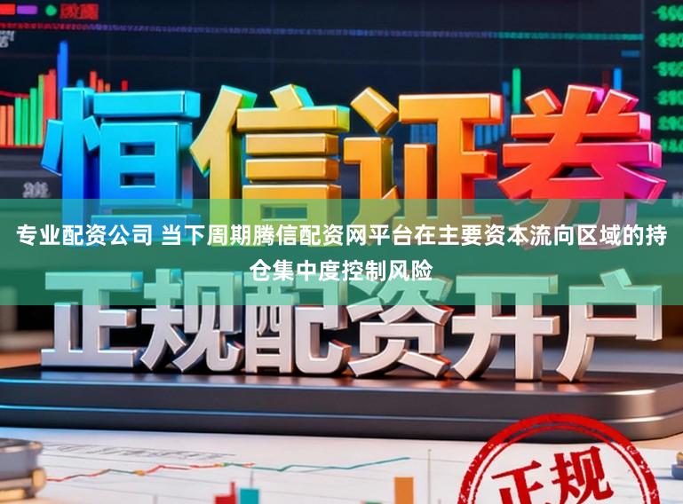 专业配资公司 当下周期腾信配资网平台在主要资本流向区域的持仓集中度控制风险