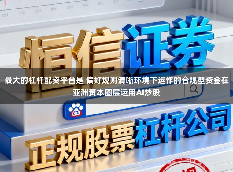 最大的杠杆配资平台是 偏好规则清晰环境下运作的合规型资金在亚洲资本圈层运用AI炒股